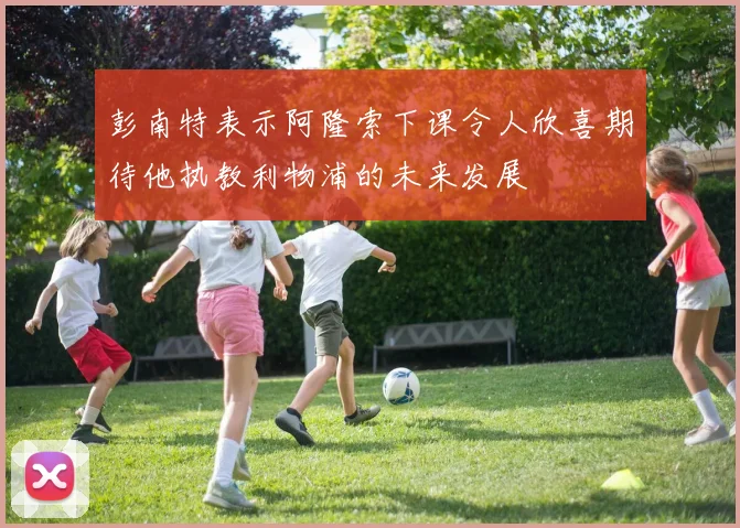彭南特表示阿隆索下课令人欣喜期待他执教利物浦的未来发展