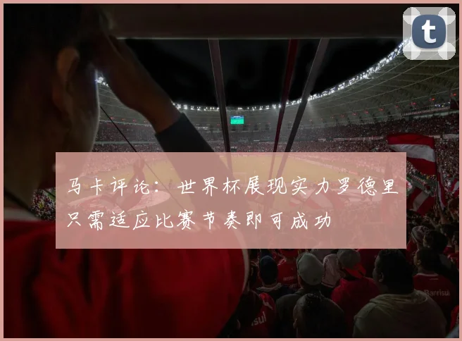 马卡评论:世界杯展现实力罗德里只需适应比赛节奏即可成功