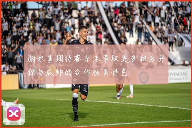 谢尔基期待赛季末争取更多积分并称与瓜帅的合作独具特色