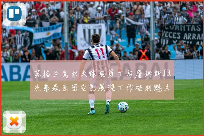 苏格兰高尔夫球场员工与詹姆斯JR杰弗森亲密合影展现工作福利魅力