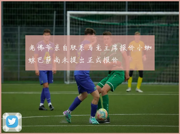 老佛爷亲自联系马竞主席报价小蜘蛛巴萨尚未提出正式报价