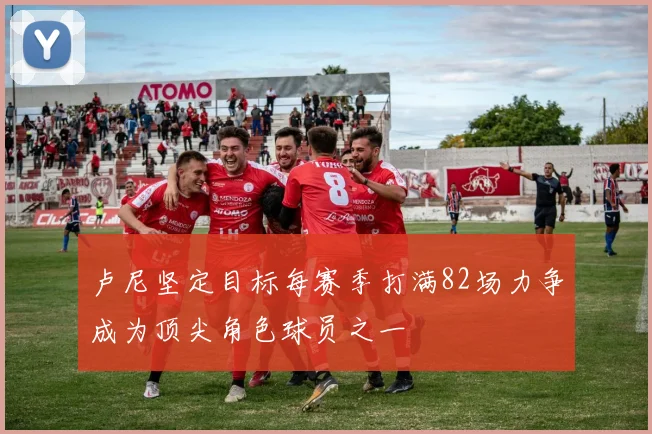 卢尼坚定目标每赛季打满82场力争成为顶尖角色球员之一