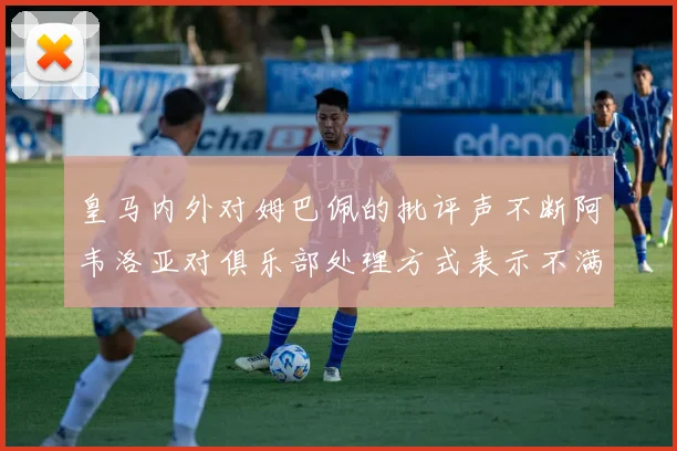 皇马内外对姆巴佩的批评声不断阿韦洛亚对俱乐部处理方式表示不满