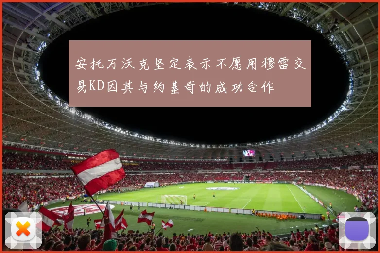 安托万沃克坚定表示不愿用穆雷交易KD因其与约基奇的成功合作