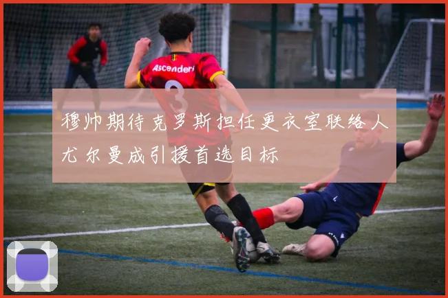 穆帅期待克罗斯担任更衣室联络人尤尔曼成引援首选目标