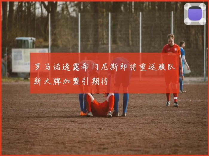 罗马诺透露希门尼斯即将重返狼队新大牌加盟引期待