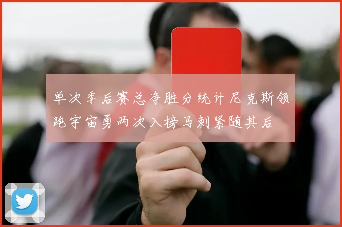 单次季后赛总净胜分统计尼克斯领跑宇宙勇两次入榜马刺紧随其后