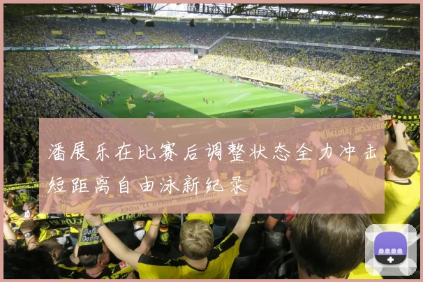潘展乐在比赛后调整状态全力冲击短距离自由泳新纪录
