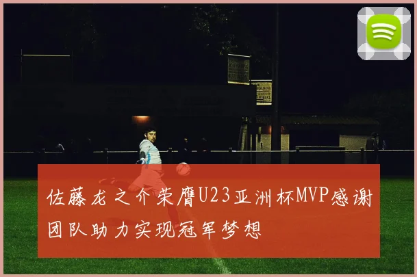 佐藤龙之介荣膺U23亚洲杯MVP感谢团队助力实现冠军梦想