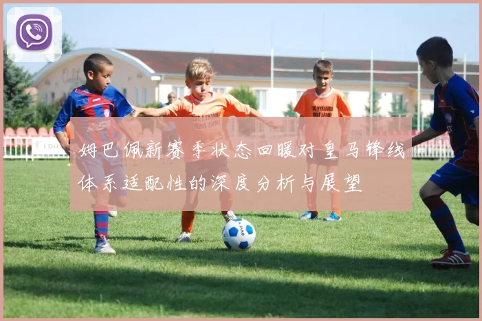 姆巴佩新赛季状态回暖对皇马锋线体系适配性的深度分析与展望