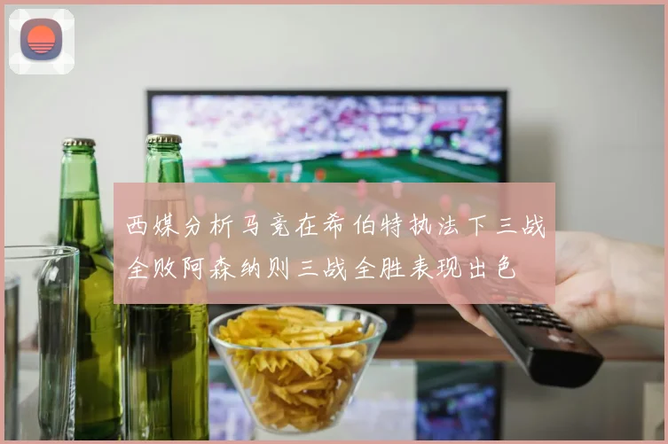 西媒分析马竞在希伯特执法下三战全败阿森纳则三战全胜表现出色