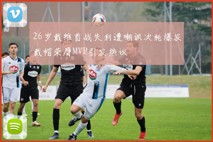 26岁戴维首战失利遭嘲讽次轮爆发戴帽荣膺MVP引发热议