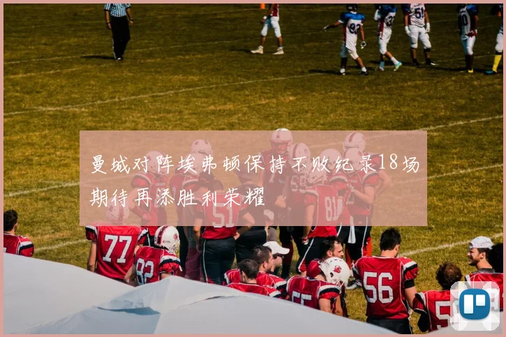 曼城对阵埃弗顿保持不败纪录18场期待再添胜利荣耀