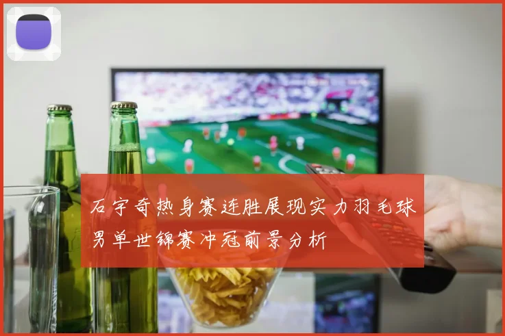 石宇奇热身赛连胜展现实力羽毛球男单世锦赛冲冠前景分析