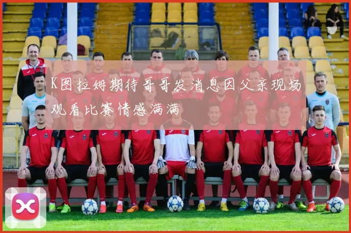 K图拉姆期待哥哥发消息因父亲现场观看比赛情感满满