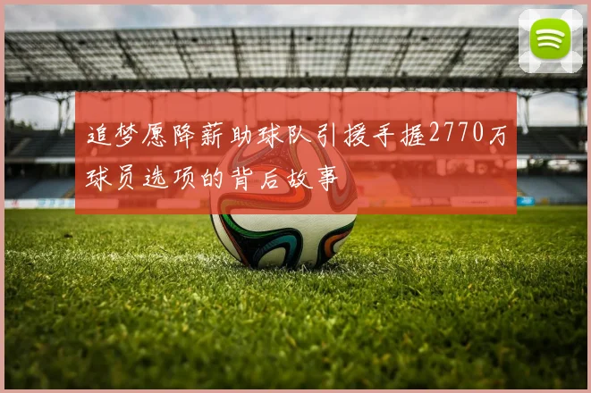 追梦愿降薪助球队引援手握2770万球员选项的背后故事