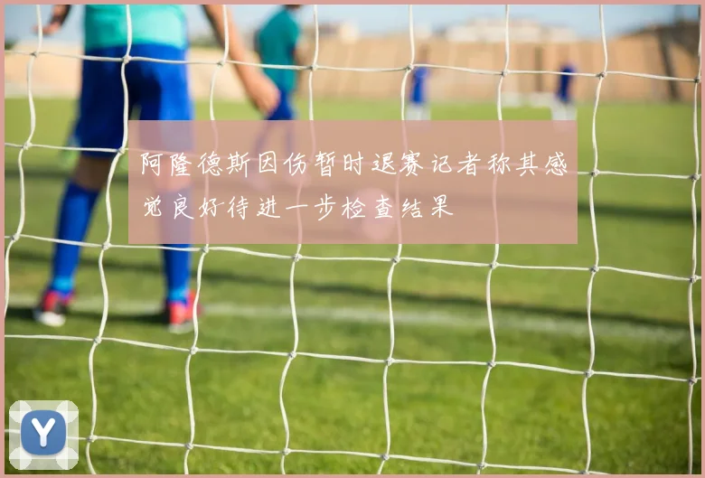 阿隆德斯因伤暂时退赛记者称其感觉良好待进一步检查结果