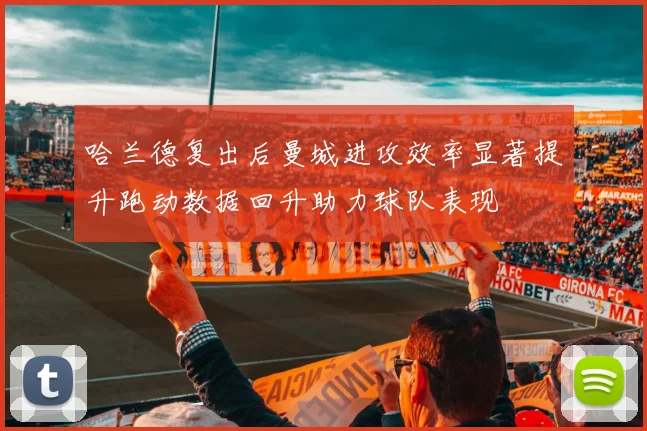 哈兰德复出后曼城进攻效率显著提升跑动数据回升助力球队表现