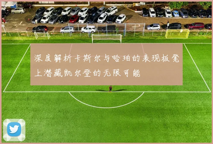 深度解析卡斯尔与哈珀的表现板凳上潜藏凯尔登的无限可能