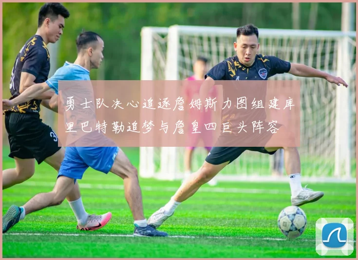 勇士队决心追逐詹姆斯力图组建库里巴特勒追梦与詹皇四巨头阵容