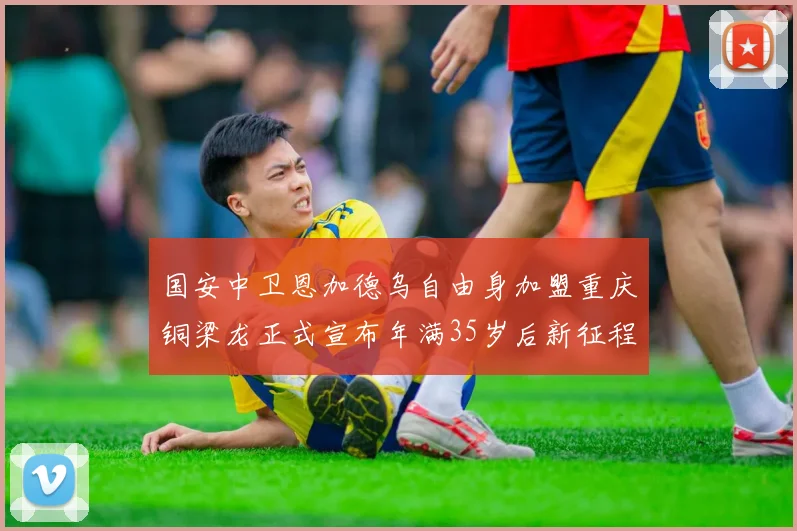 国安中卫恩加德乌自由身加盟重庆铜梁龙正式宣布年满35岁后新征程开启