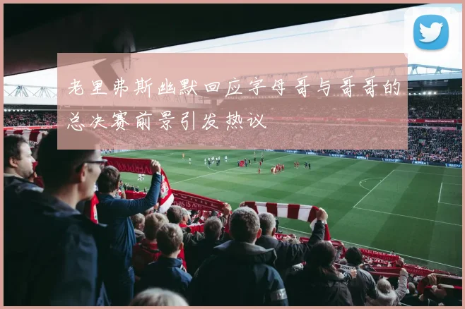 老里弗斯幽默回应字母哥与哥哥的总决赛前景引发热议