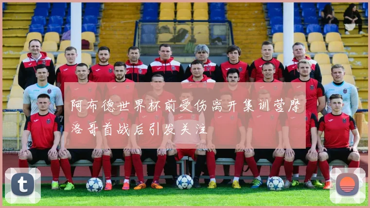 阿布德世界杯前受伤离开集训营摩洛哥首战后引发关注