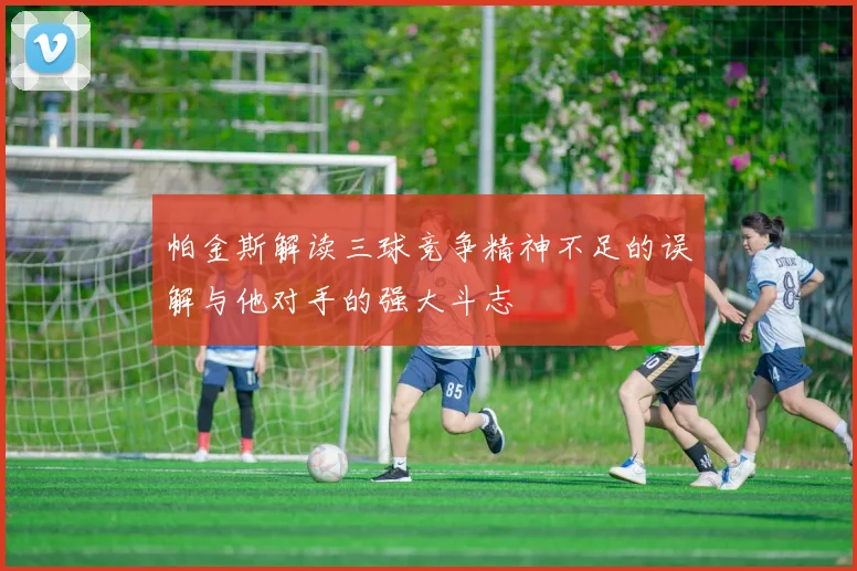 帕金斯解读三球竞争精神不足的误解与他对手的强大斗志