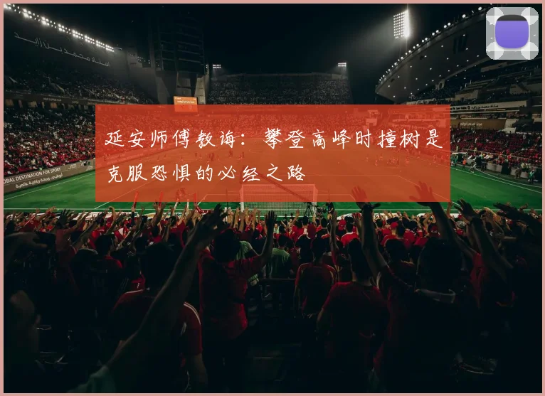 延安师傅教诲：攀登高峰时撞树是克服恐惧的必经之路